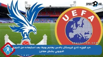 «رد قوي» نادي كريستال بالاس يهاجم يويفا بعد استبعاده من الدوري الأوروبي بشكل مفاجئ